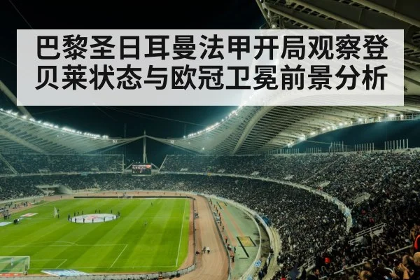 巴黎圣日耳曼法甲开局观察登贝莱状态与欧冠卫冕前景分析