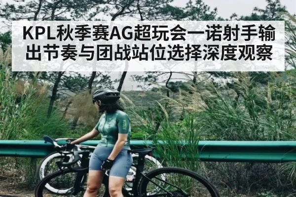 KPL秋季赛AG超玩会一诺射手输出节奏与团战站位选择深度观察